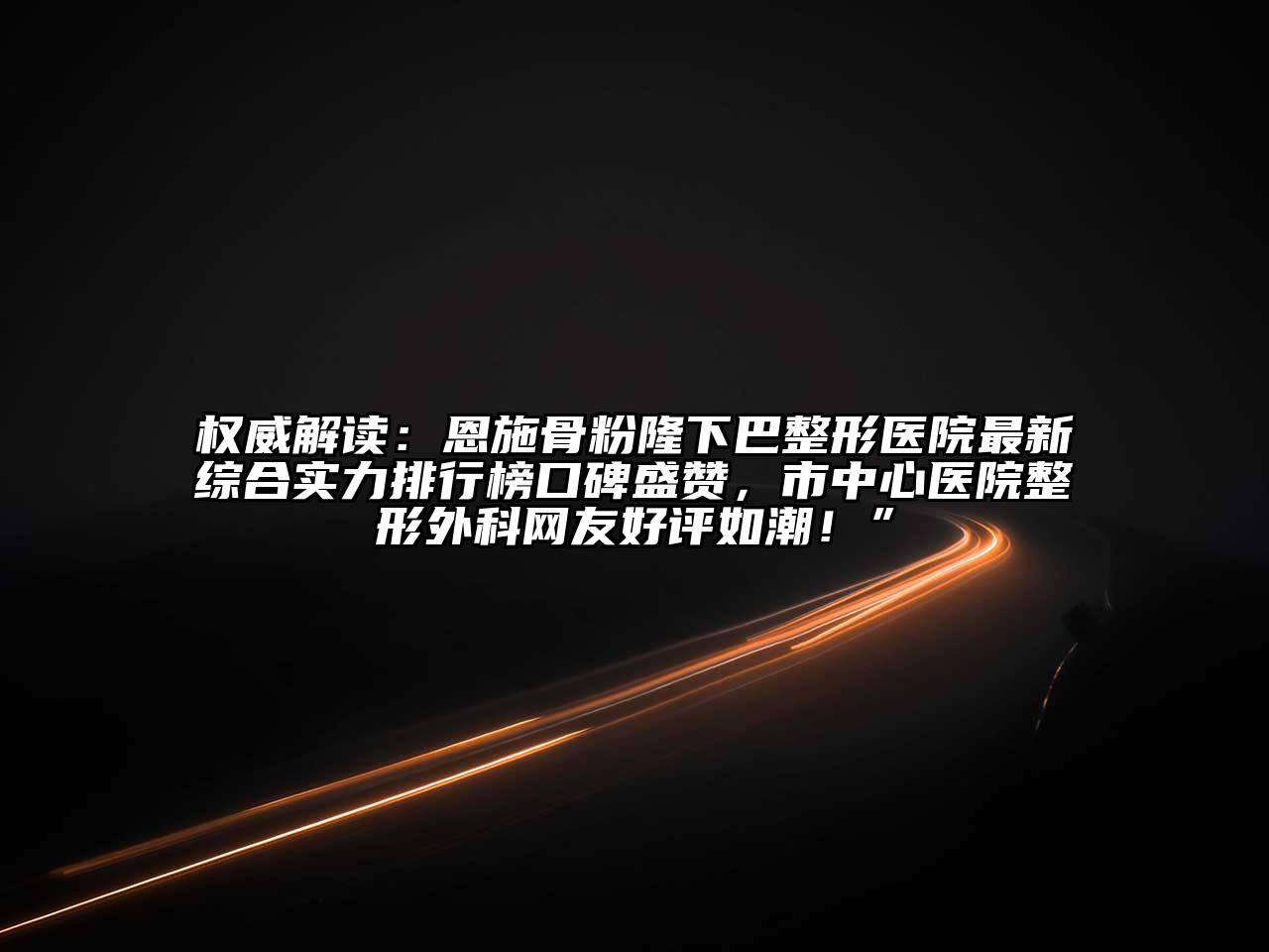 权威解读：恩施骨粉隆下巴整形医院最新综合实力排行榜口碑盛赞，市中心医院整形外科网友好评如潮！”