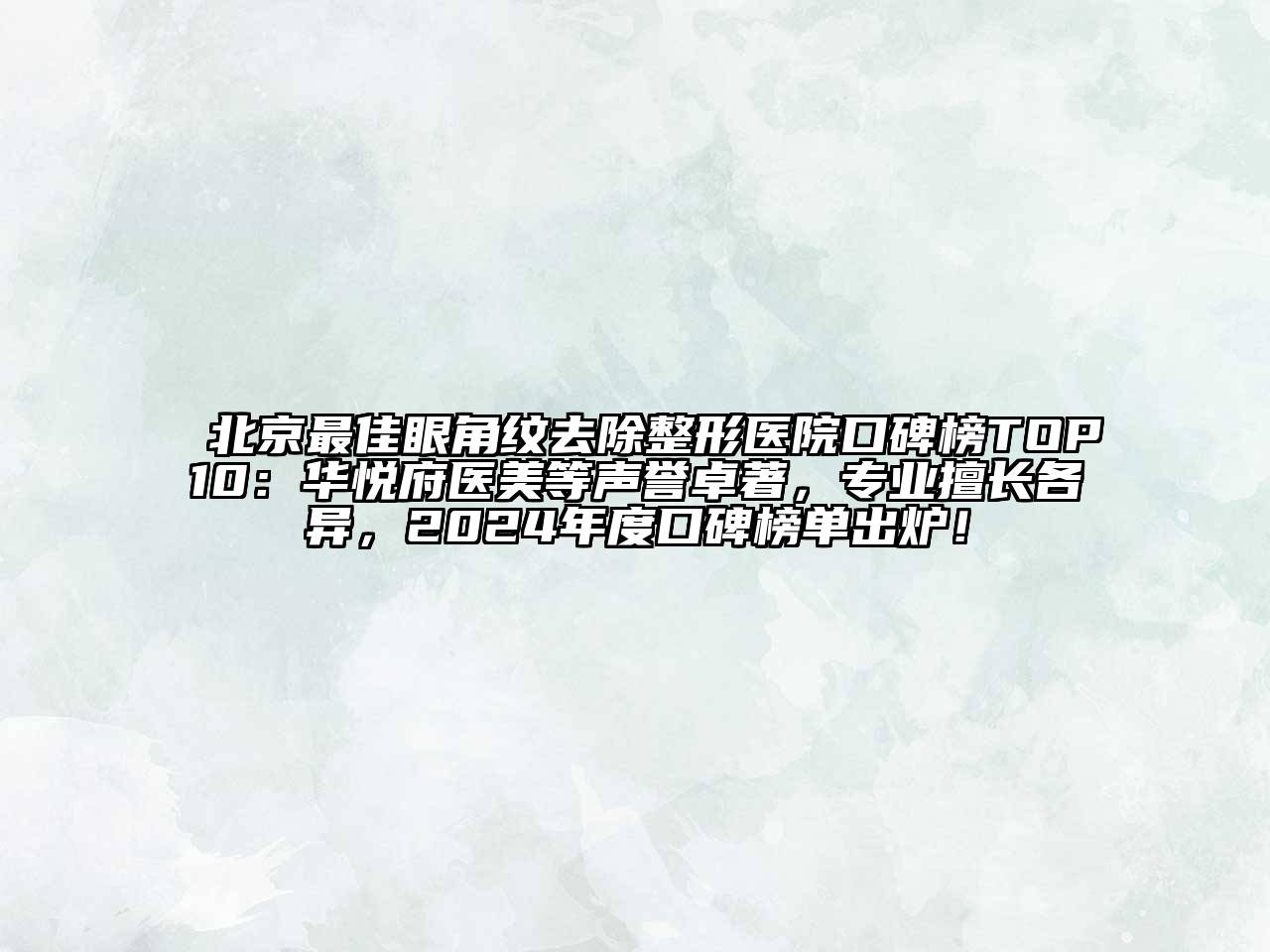 北京最佳眼角纹去除整形医院口碑榜TOP10：华悦府医美等声誉卓著，专业擅长各异，2024年度口碑榜单出炉！