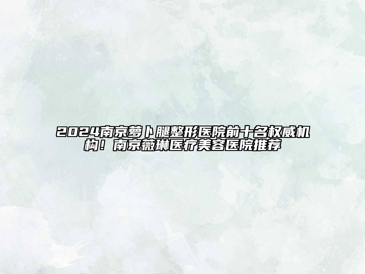 2024南京萝卜腿整形医院前十名权威机构！南京薇琳医疗美容医院推荐