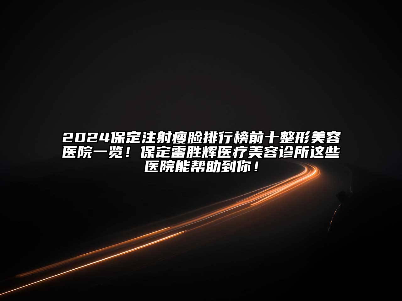 2024保定注射瘦脸排行榜前十整形美容医院一览！保定雷胜辉医疗美容诊所这些医院能帮助到你！