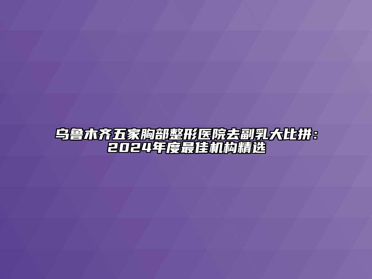 乌鲁木齐五家胸部整形医院去副乳大比拼：2024年度最佳机构精选