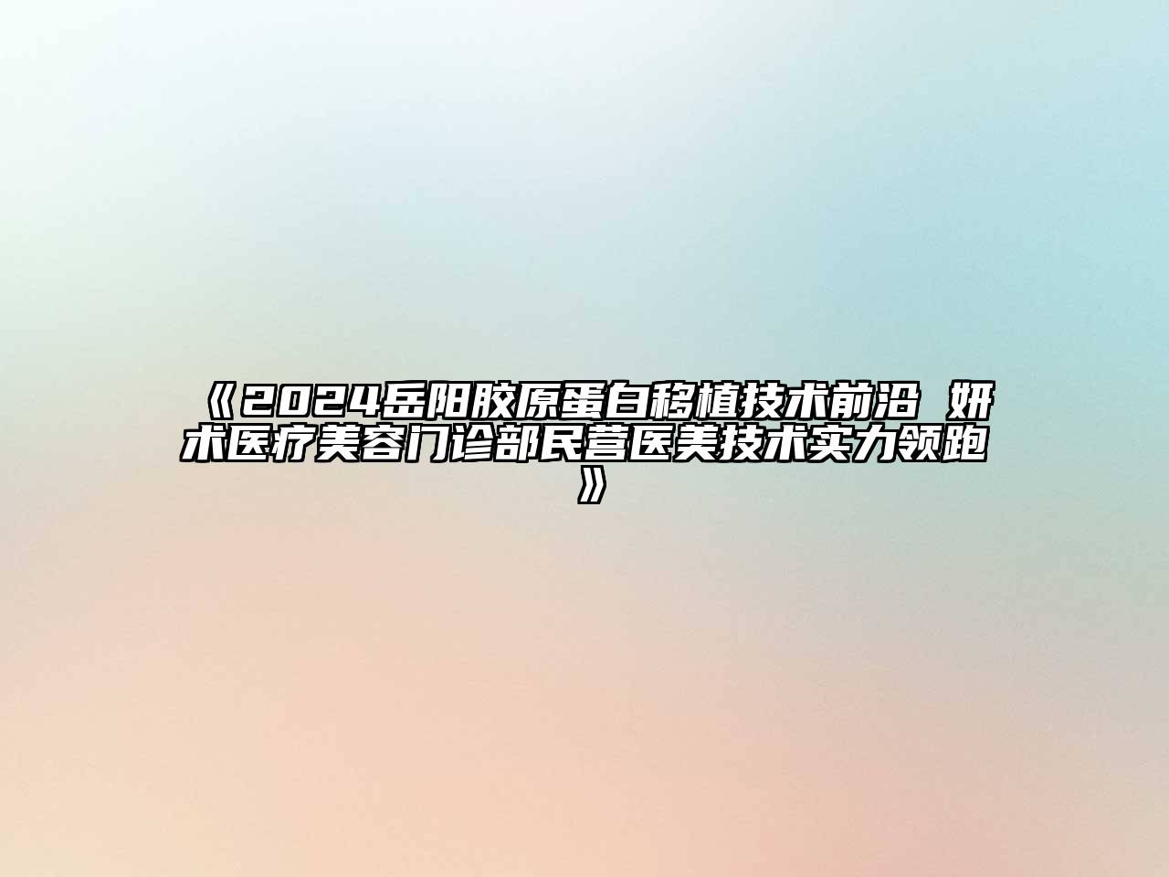 2024岳阳胶原蛋白移植技术前沿 妍术医疗美容门诊部民营医美技术实力领跑