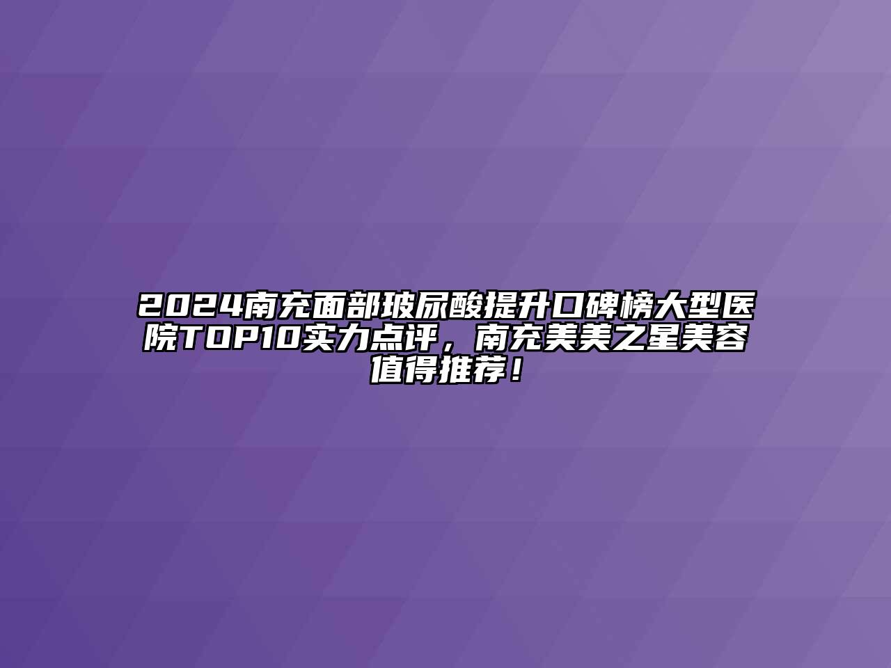 2024南充面部玻尿酸提升口碑榜大型医院TOP10实力点评，南充美美之星美容值得推荐！