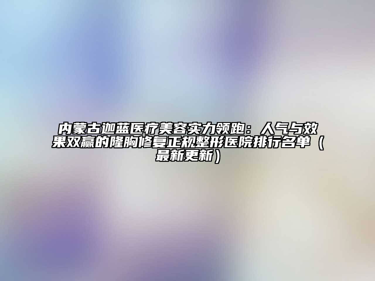 内蒙古迦蓝医疗美容实力领跑：人气与效果双赢的隆胸修复正规整形医院排行名单（最新更新）