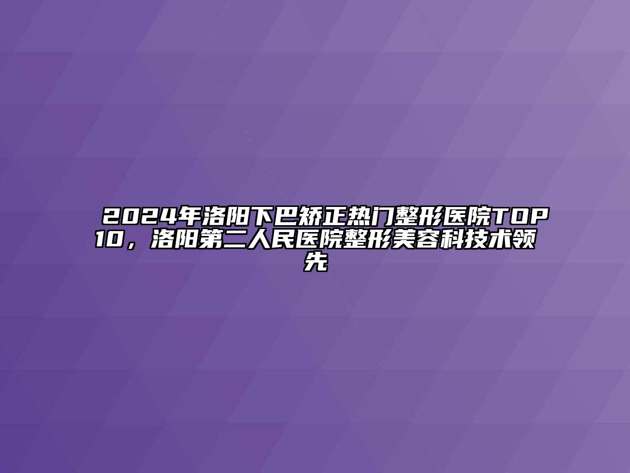 2024年洛阳下巴矫正热门整形医院TOP10，洛阳第二人民医院整形美容科技术领先
