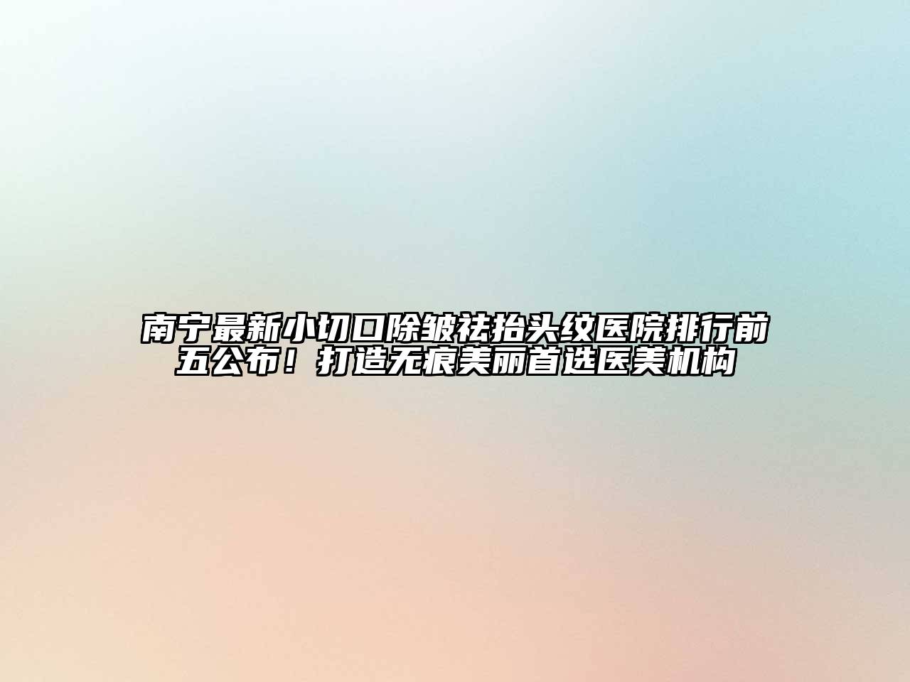 南宁最新小切口除皱祛抬头纹医院排行前五公布！打造无痕美丽首选医美机构