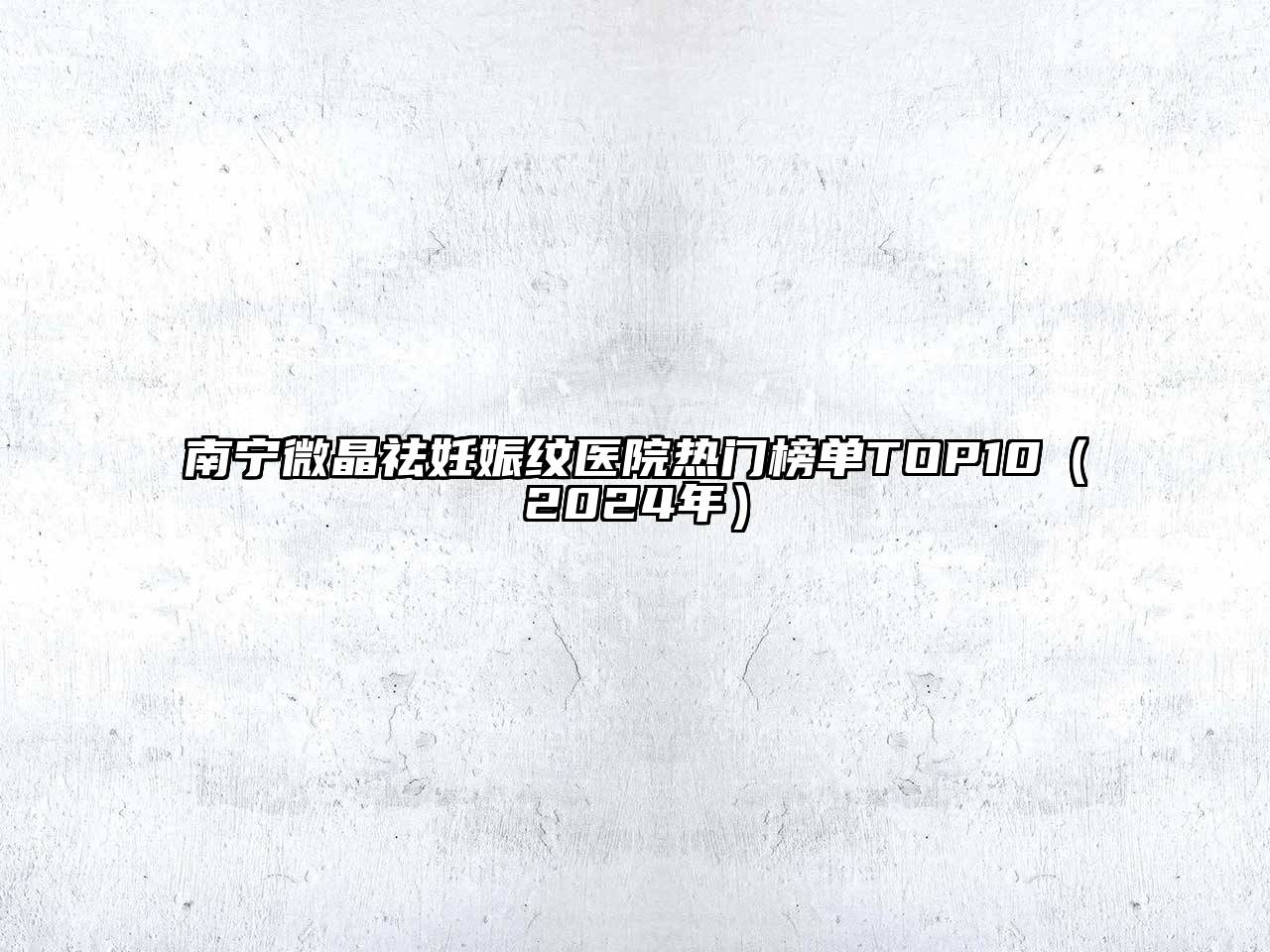 南宁微晶祛妊娠纹医院热门榜单TOP10（2024年）
