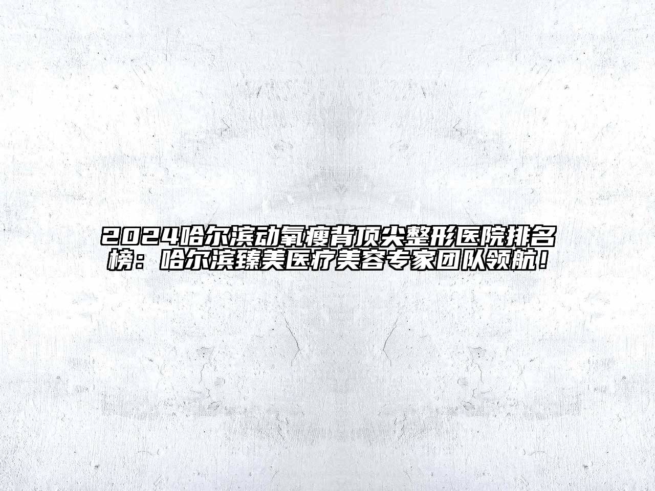 2024哈尔滨动氧瘦背顶尖整形医院排名榜：哈尔滨臻美医疗美容专家团队领航！