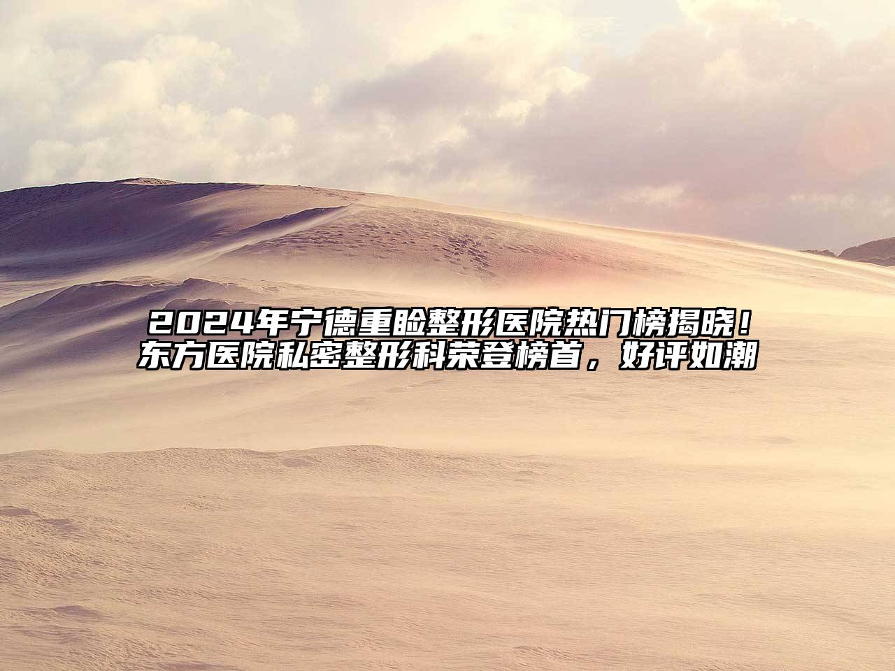 2024年宁德重睑整形医院热门榜揭晓！东方医院私密整形科荣登榜首，好评如潮
