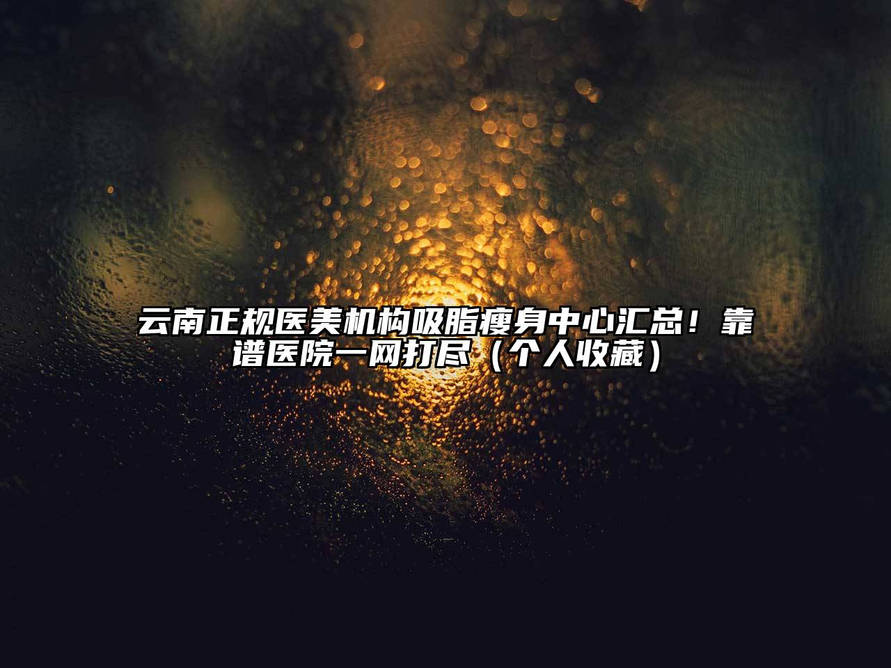 云南正规医美机构吸脂瘦身中心汇总！靠谱医院一网打尽（个人收藏）