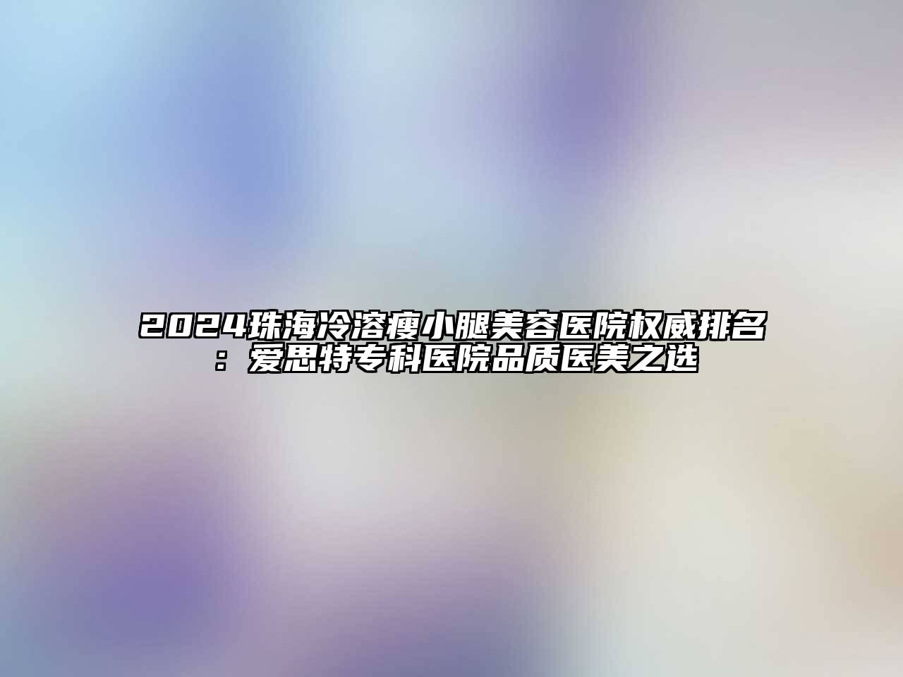 2024珠海冷溶瘦小腿美容医院权威排名：爱思特专科医院品质医美之选