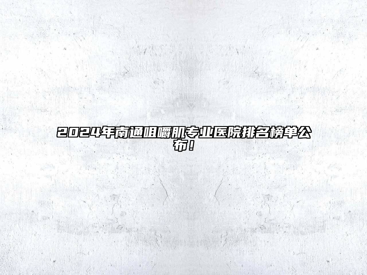 2024年南通咀嚼肌专业医院排名榜单公布！