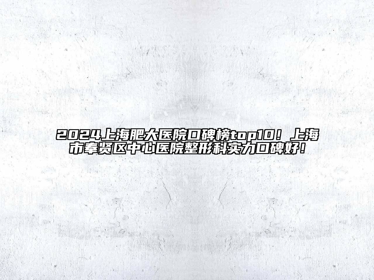 2024上海肥大医院口碑榜top10！上海市奉贤区中心医院整形科实力口碑好！