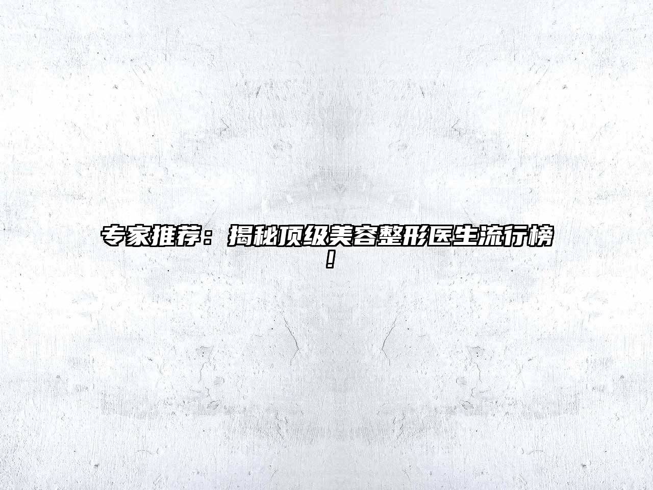 专家推荐：揭秘顶级美容整形医生流行榜！