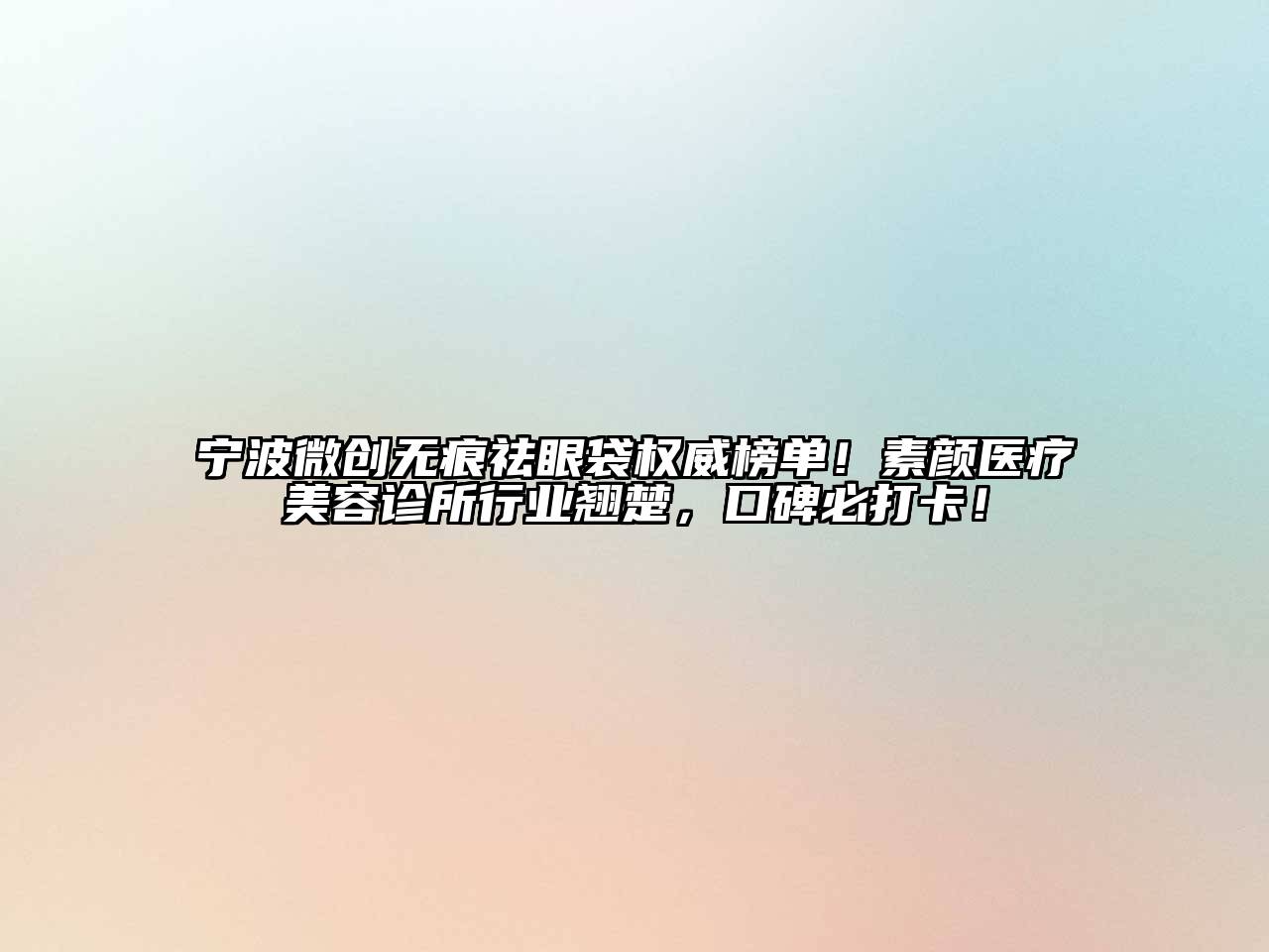 宁波微创无痕祛眼袋权威榜单！素颜医疗美容诊所行业翘楚，口碑必打卡！