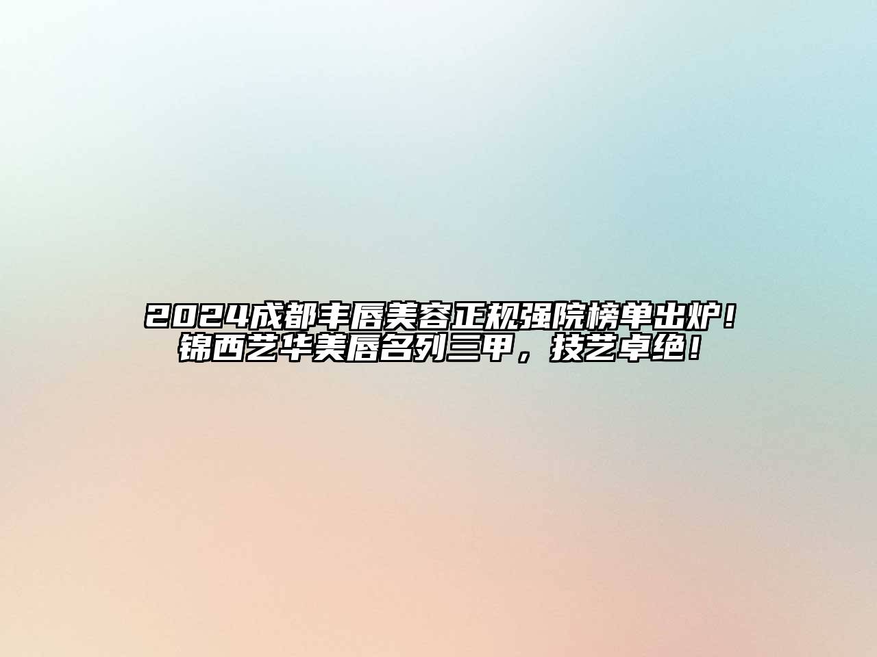 2024成都丰唇美容正规强院榜单出炉！锦西艺华美唇名列三甲，技艺卓绝！