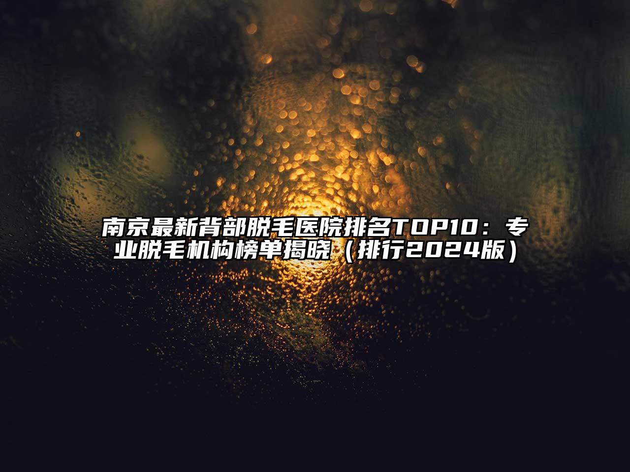 南京最新背部脱毛医院排名TOP10：专业脱毛机构榜单揭晓（排行2024版）