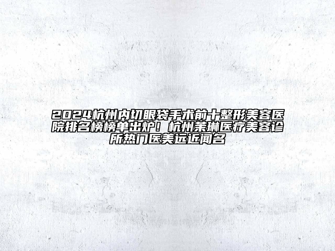 2024杭州内切眼袋手术前十整形美容医院排名榜榜单出炉！杭州茉琳医疗美容诊所热门医美远近闻名