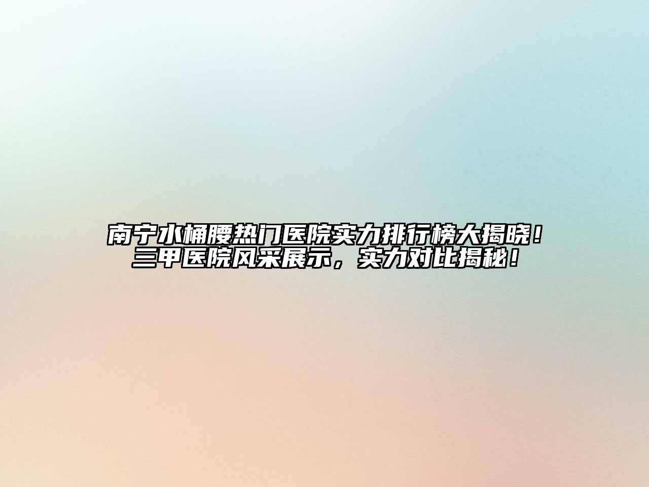 南宁水桶腰热门医院实力排行榜大揭晓！三甲医院风采展示，实力对比揭秘！