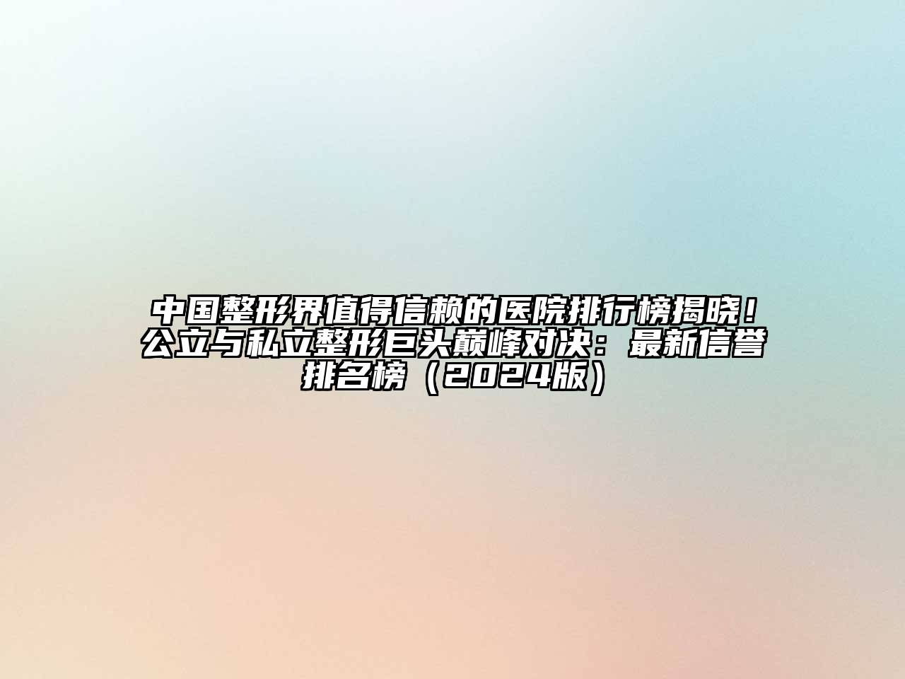 中国整形界值得信赖的医院排行榜揭晓！公立与私立整形巨头巅峰对决：最新信誉排名榜（2024版）