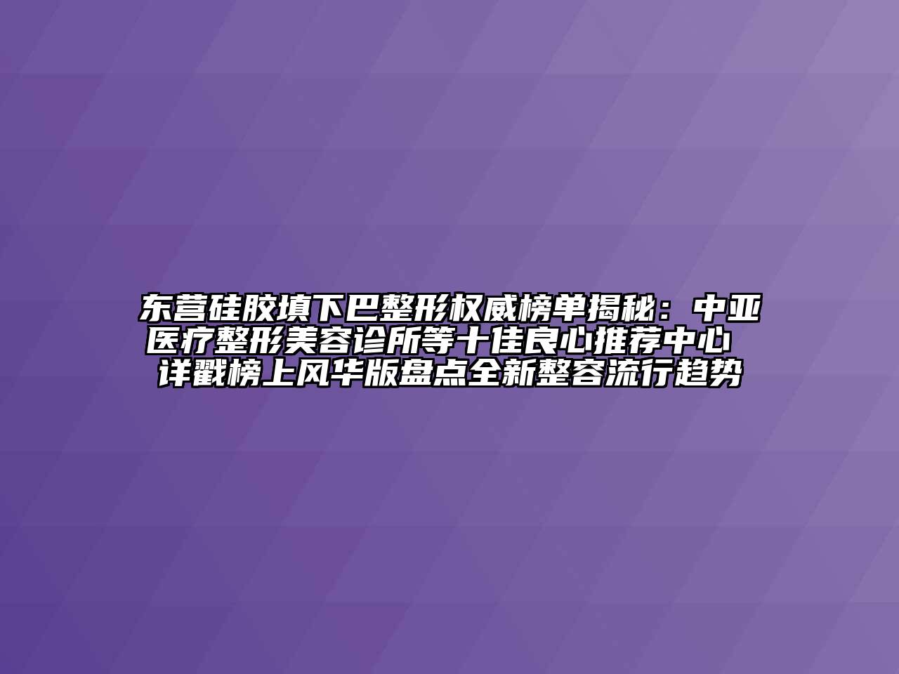 东营硅胶填下巴整形权威榜单揭秘：中亚医疗整形美容诊所等十佳良心推荐中心 详戳榜上风华版盘点全新整容流行趋势