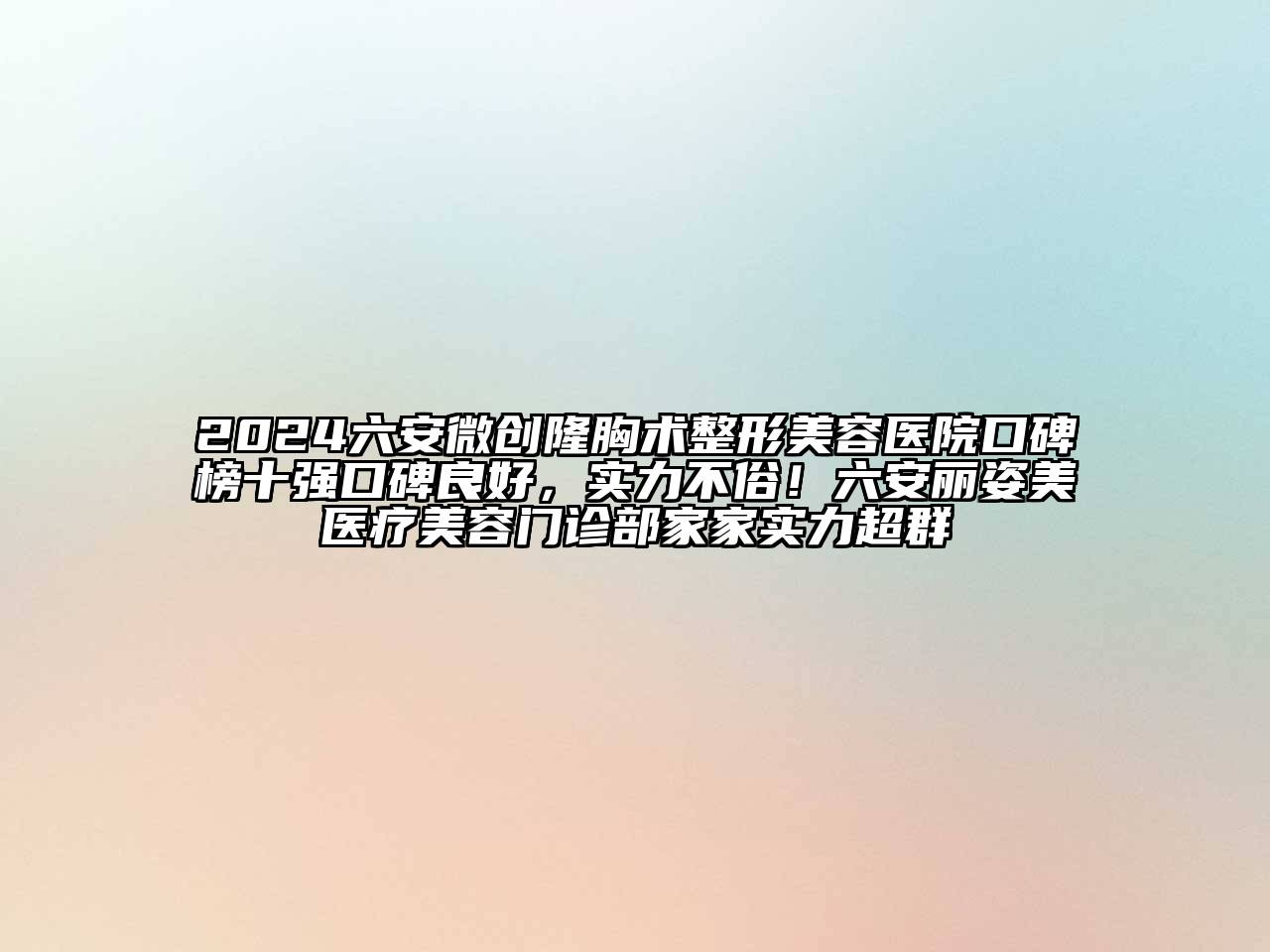 2024六安微创隆胸术整形美容医院口碑榜十强口碑良好，实力不俗！六安丽姿美医疗美容门诊部家家实力超群