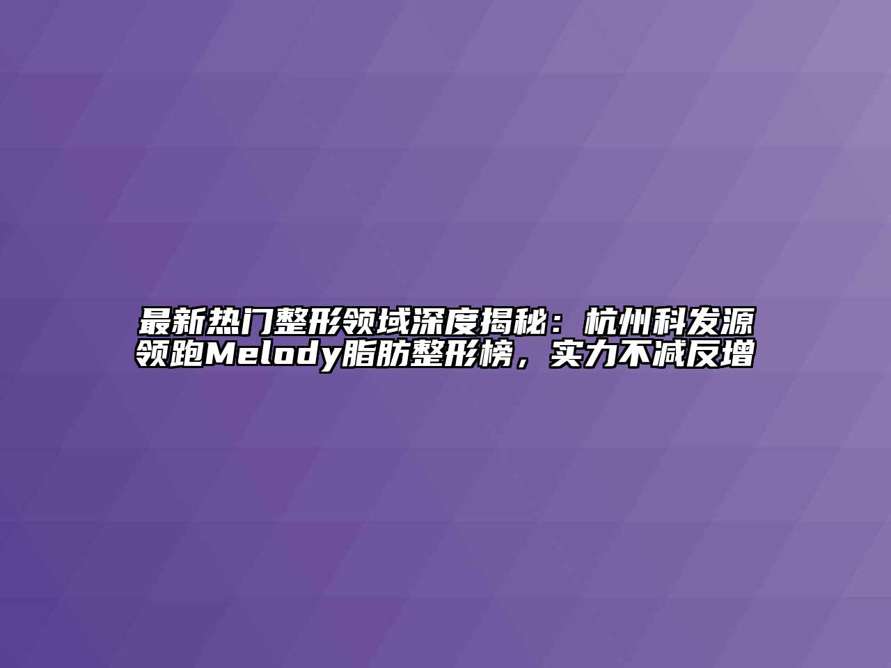 最新热门整形领域深度揭秘：杭州科发源领跑Melody脂肪整形榜，实力不减反增