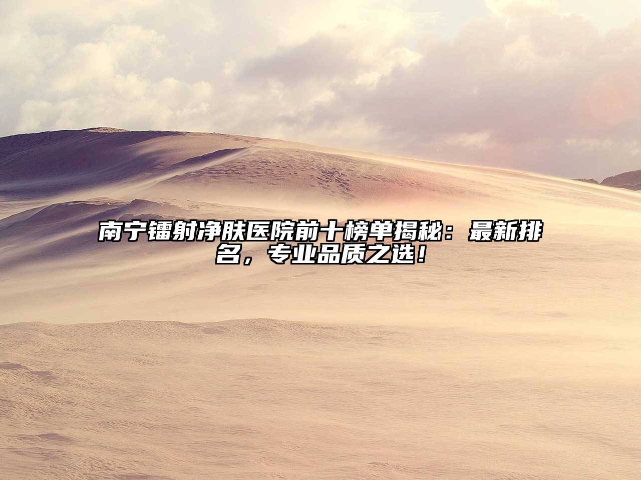 南宁镭射净肤医院前十榜单揭秘：最新排名，专业品质之选！