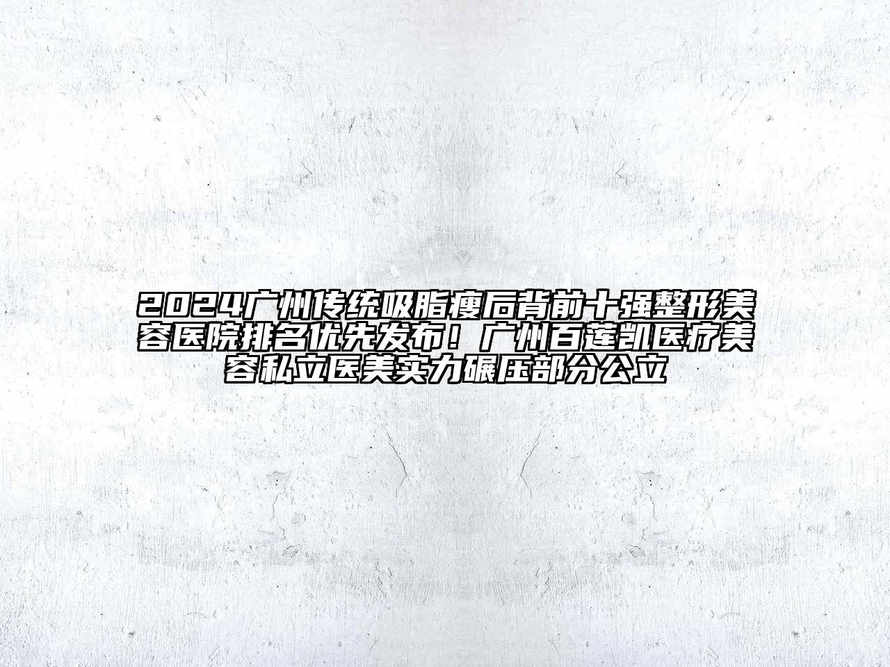 2024广州传统吸脂瘦后背前十强整形美容医院排名优先发布！广州百莲凯医疗美容私立医美实力碾压部分公立
