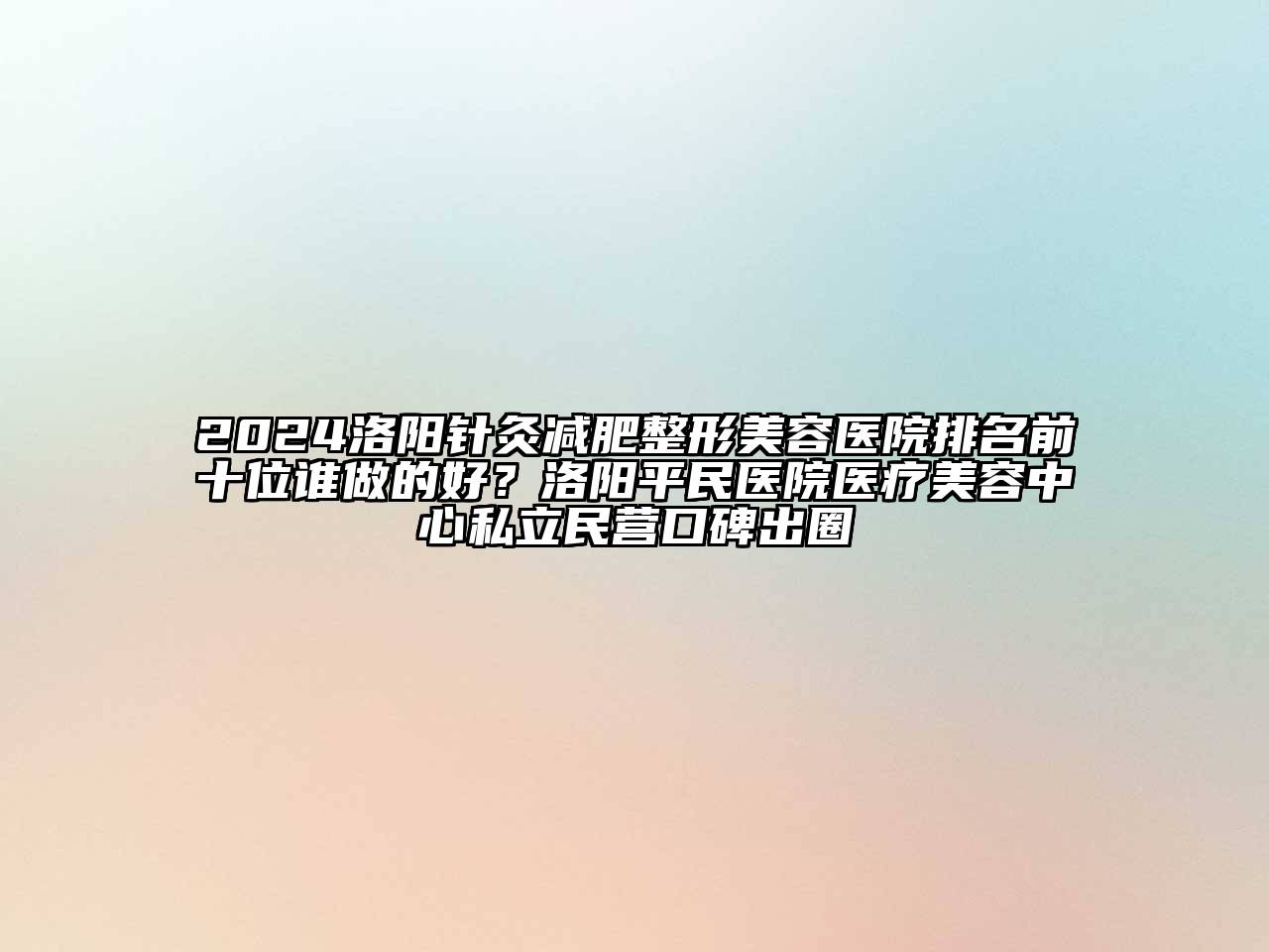 2024洛阳针灸减肥整形美容医院排名前十位谁做的好？洛阳平民医院医疗美容中心私立民营口碑出圈