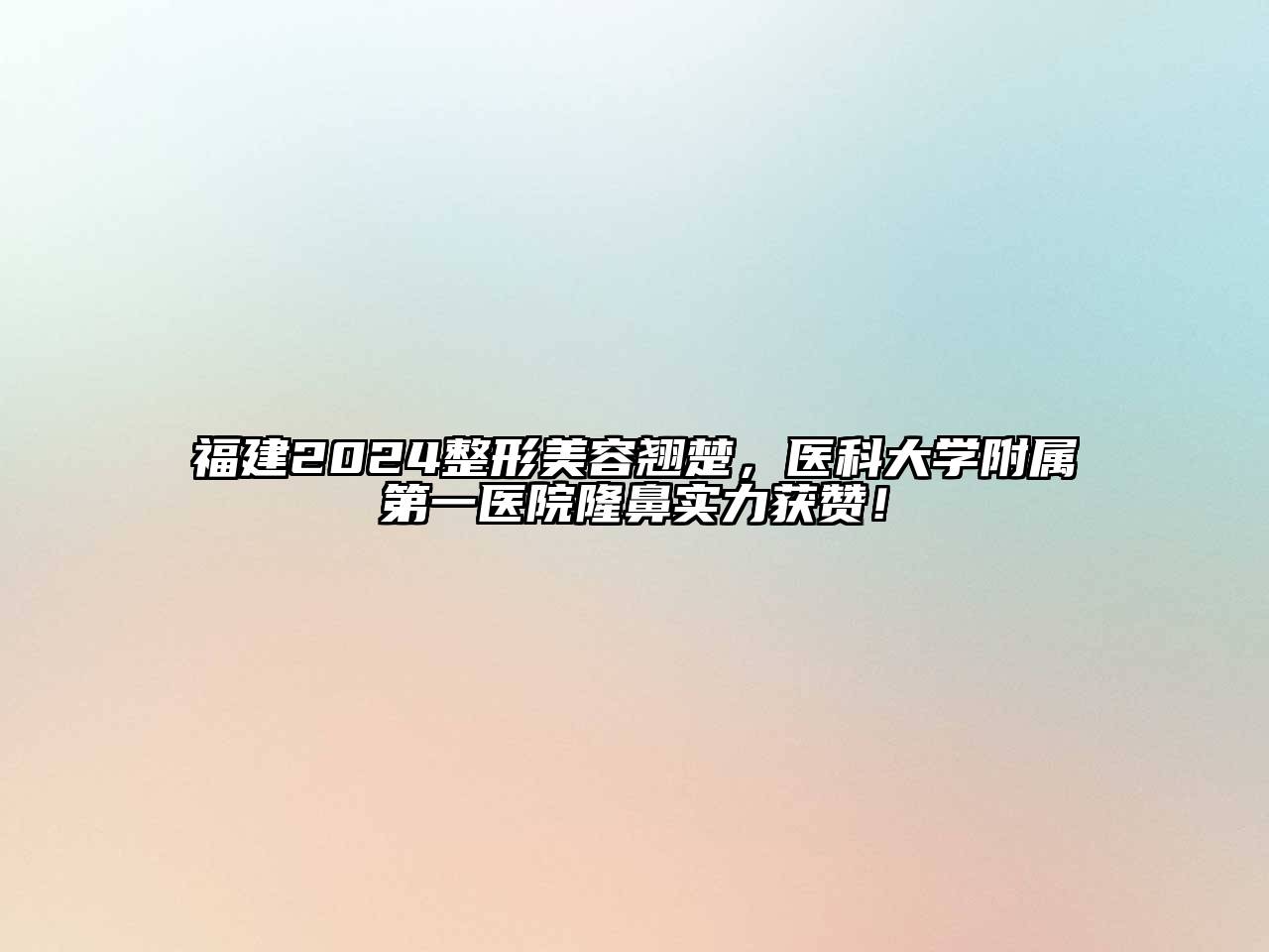 福建2024整形美容翘楚，医科大学附属第一医院隆鼻实力获赞！