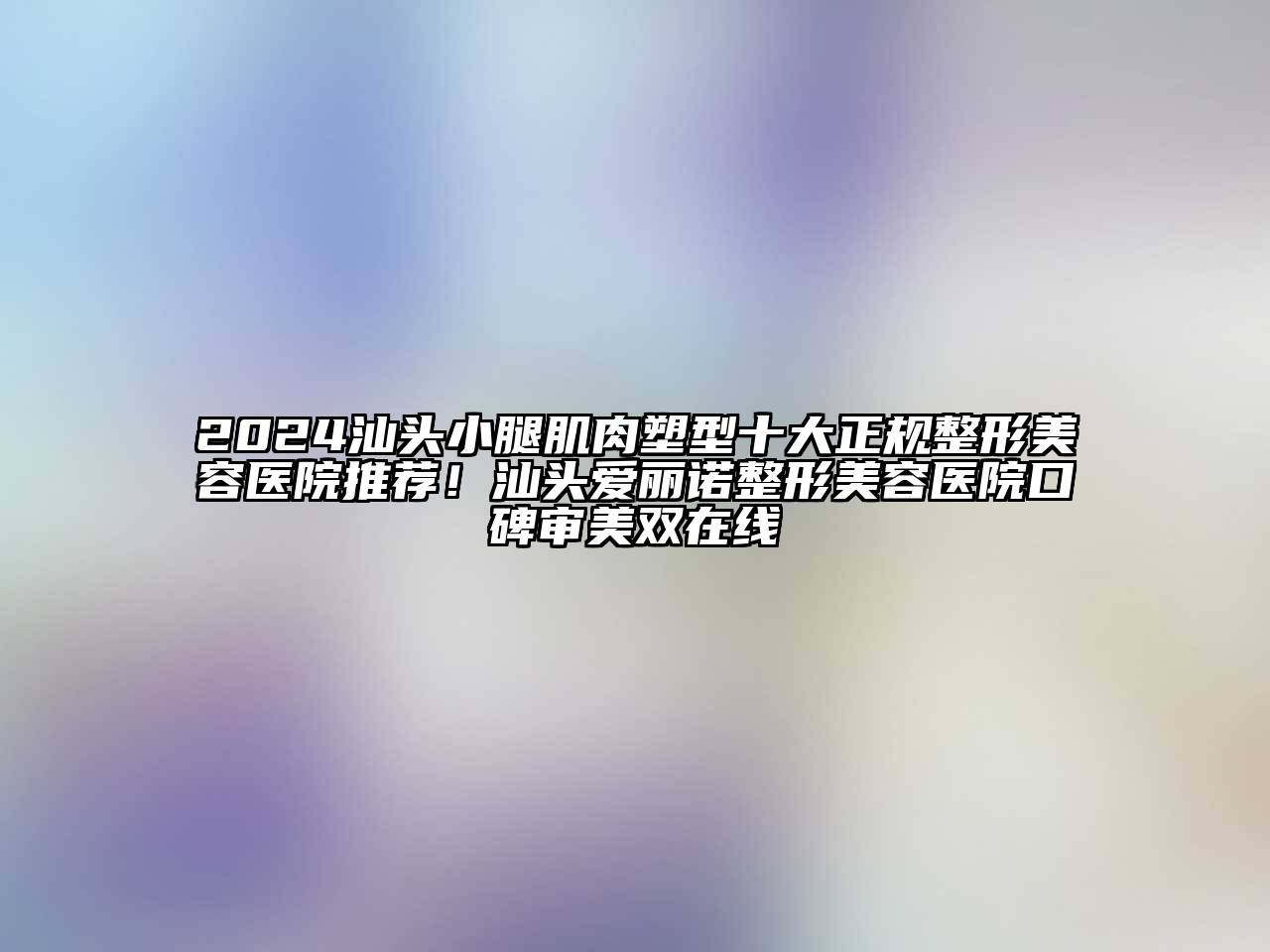 2024汕头小腿肌肉塑型十大正规整形美容医院推荐！汕头爱丽诺整形美容医院口碑审美双在线