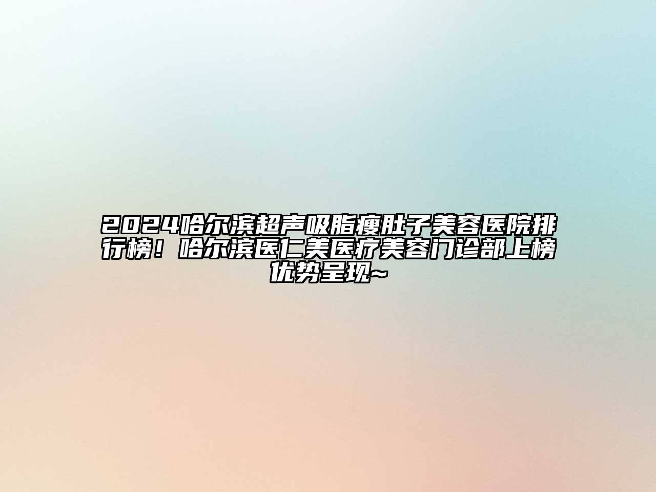 2024哈尔滨超声吸脂瘦肚子美容医院排行榜！哈尔滨医仁美医疗美容门诊部上榜优势呈现~