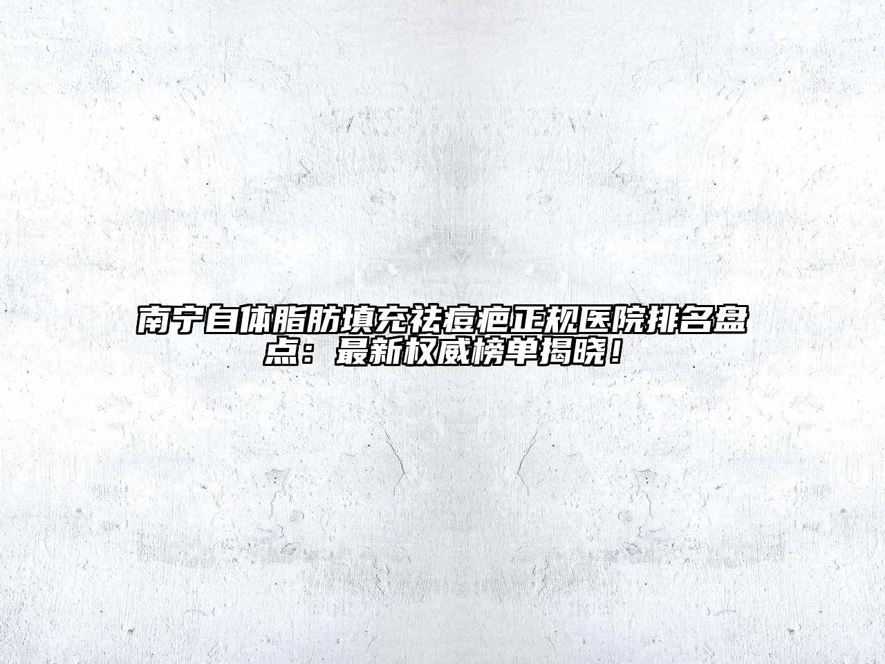 南宁自体脂肪填充祛痘疤正规医院排名盘点：最新权威榜单揭晓！
