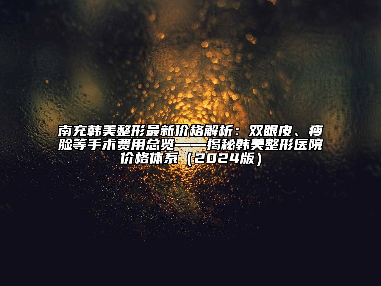 南充韩美整形最新价格解析：双眼皮、瘦脸等手术费用总览——揭秘韩美整形医院价格体系（2024版）