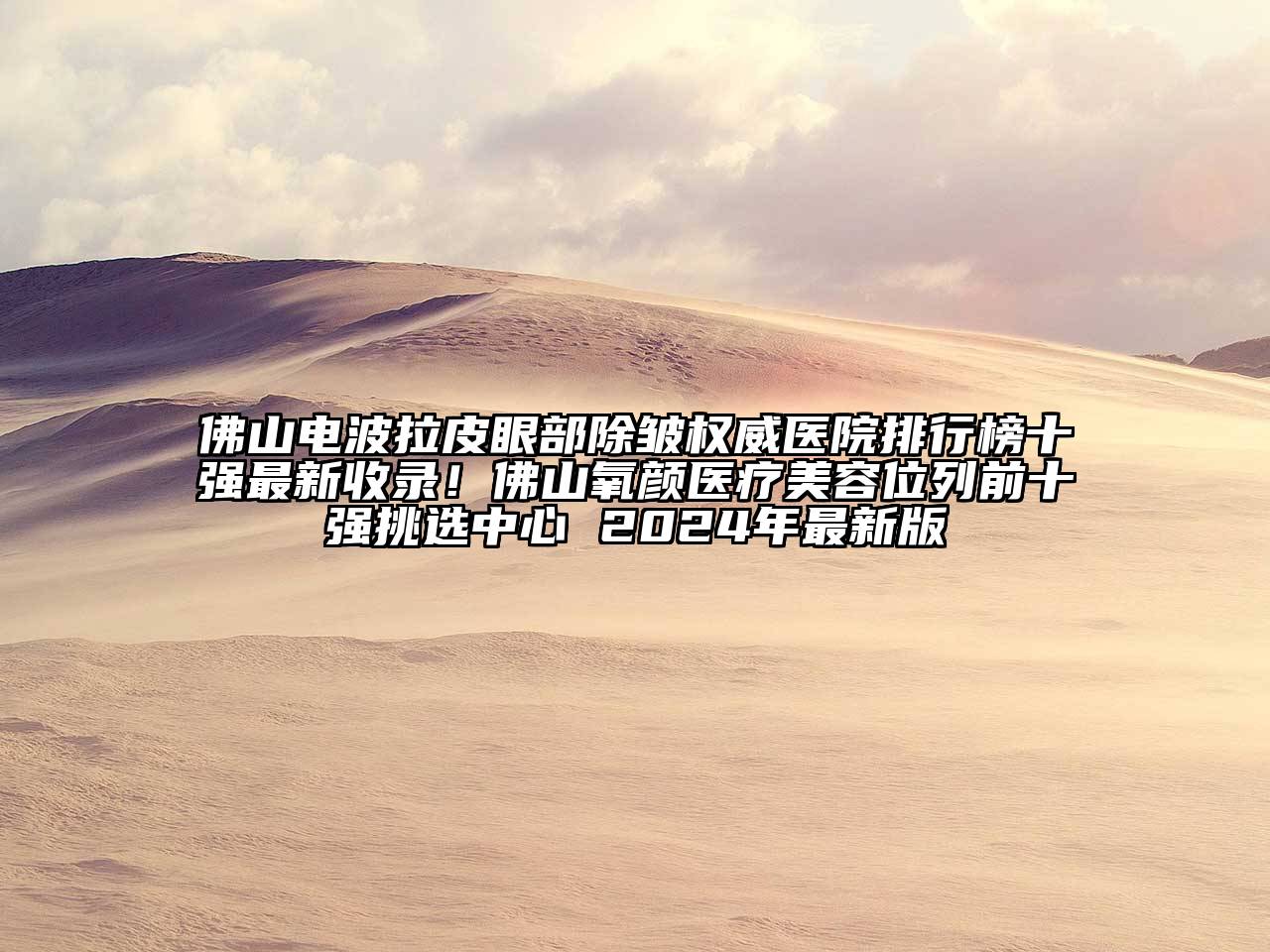佛山电波拉皮眼部除皱权威医院排行榜十强最新收录！佛山氧颜医疗美容位列前十强挑选中心 2024年最新版