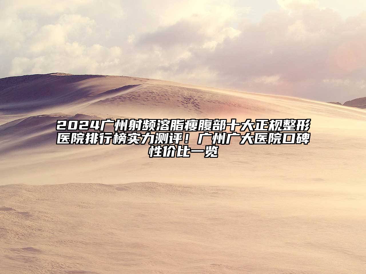 2024广州射频溶脂瘦腹部十大正规整形医院排行榜实力测评！广州广大医院口碑性价比一览