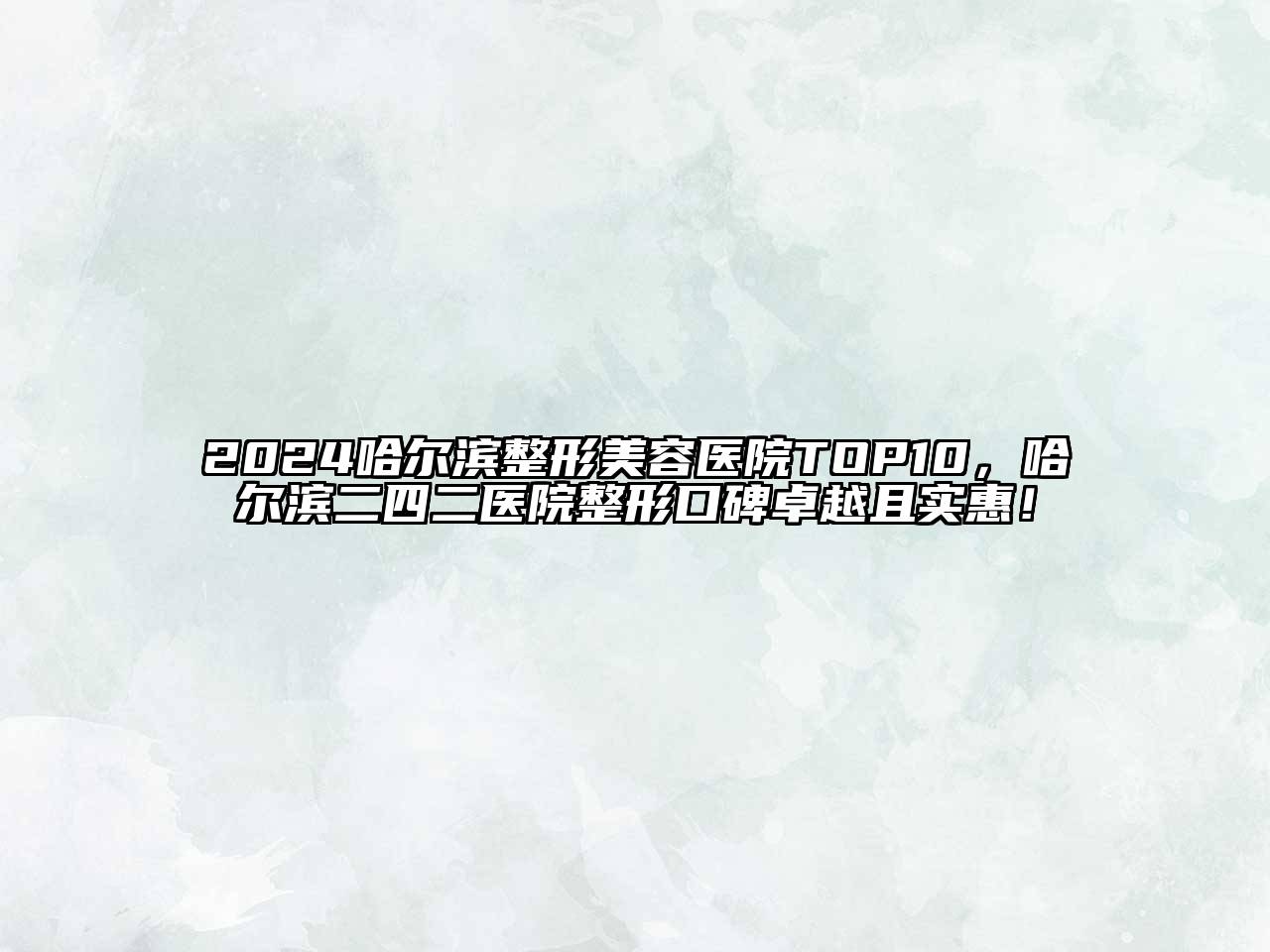 2024哈尔滨整形美容医院TOP10，哈尔滨二四二医院整形口碑卓越且实惠！