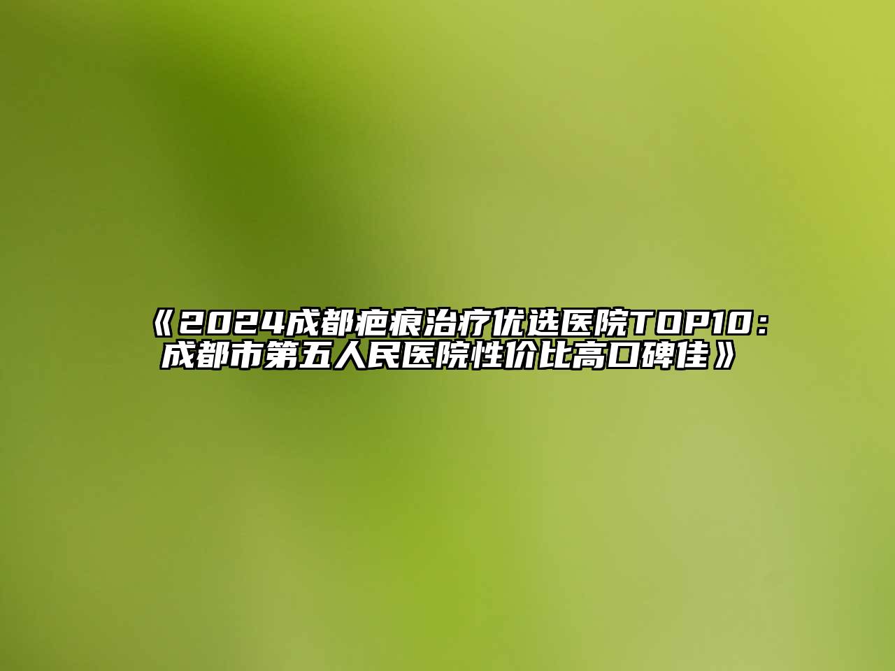 2024成都疤痕治疗优选医院TOP10：成都市第五人民医院性价比高口碑佳