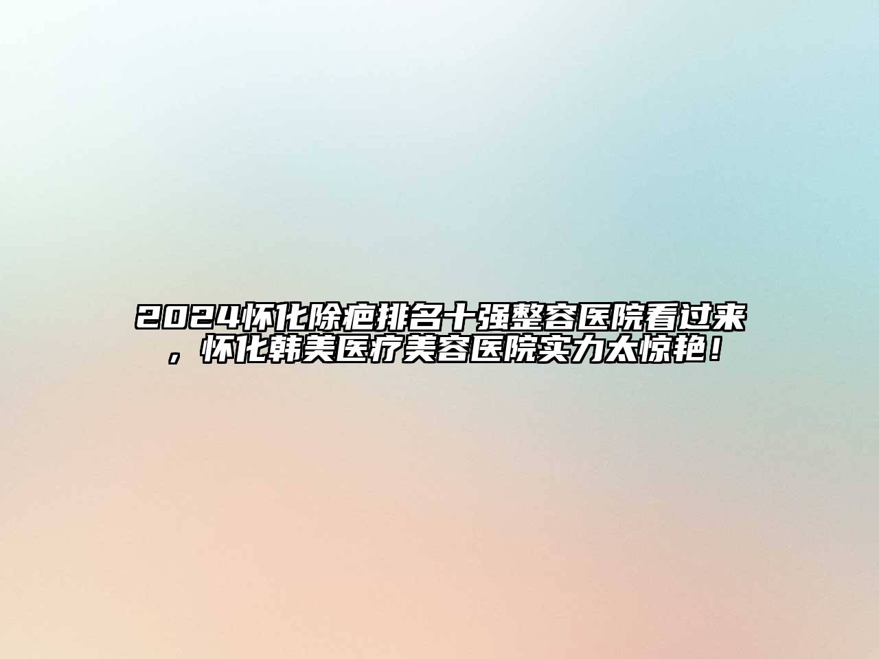 2024怀化除疤排名十强整容医院看过来，怀化韩美医疗美容医院实力太惊艳！