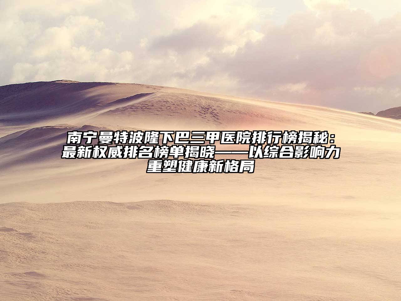 南宁曼特波隆下巴三甲医院排行榜揭秘：最新权威排名榜单揭晓——以综合影响力重塑健康新格局