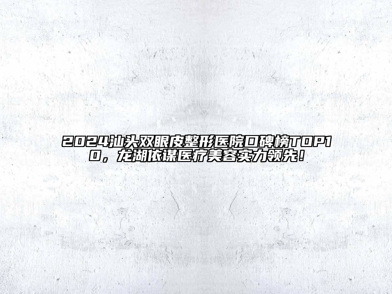 2024汕头双眼皮整形医院口碑榜TOP10，龙湖依谋医疗美容实力领先！