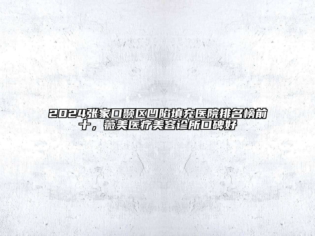 2024张家口颞区凹陷填充医院排名榜前十，薇美医疗美容诊所口碑好