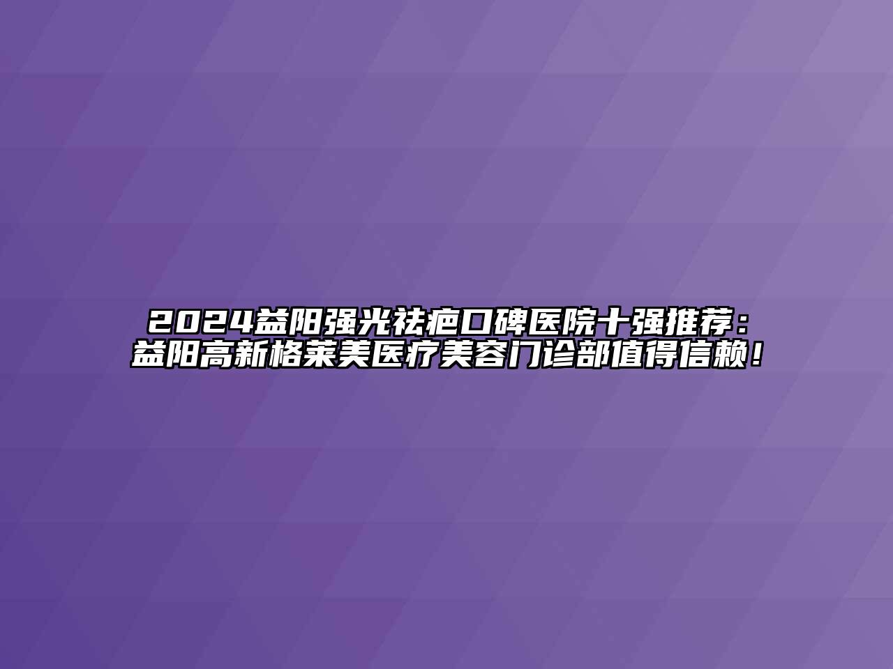 2024益阳强光祛疤口碑医院十强推荐：益阳高新格莱美医疗美容门诊部值得信赖！