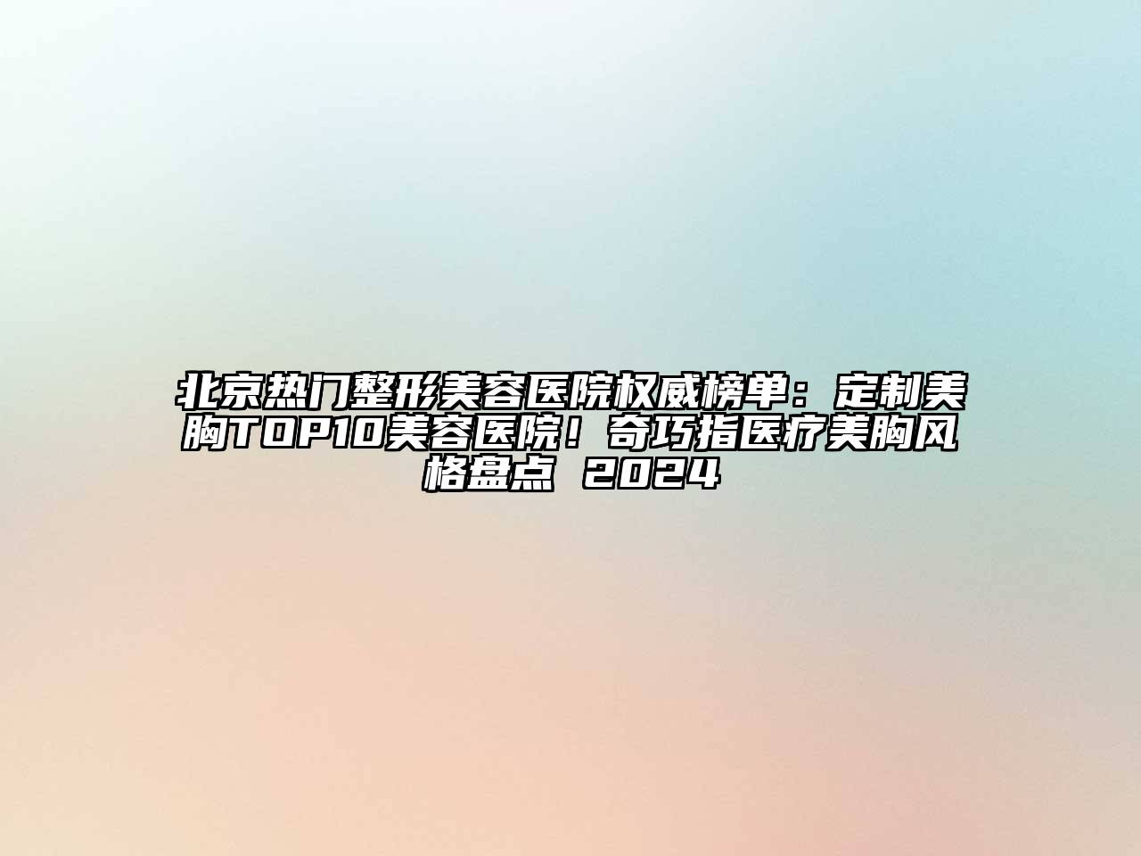 北京热门整形美容医院权威榜单：定制美胸TOP10美容医院！奇巧指医疗美胸风格盘点 2024