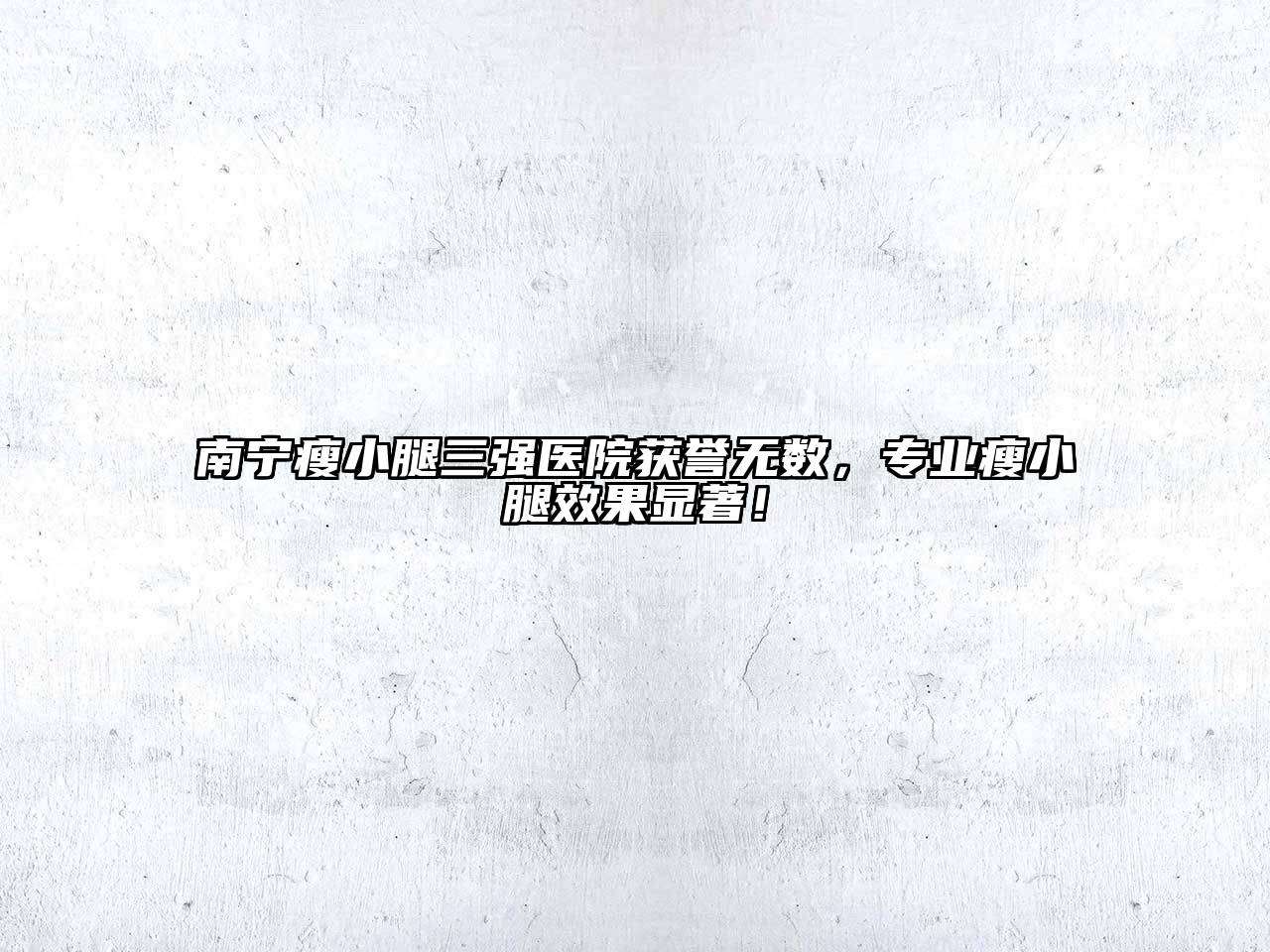 南宁瘦小腿三强医院获誉无数，专业瘦小腿效果显著！