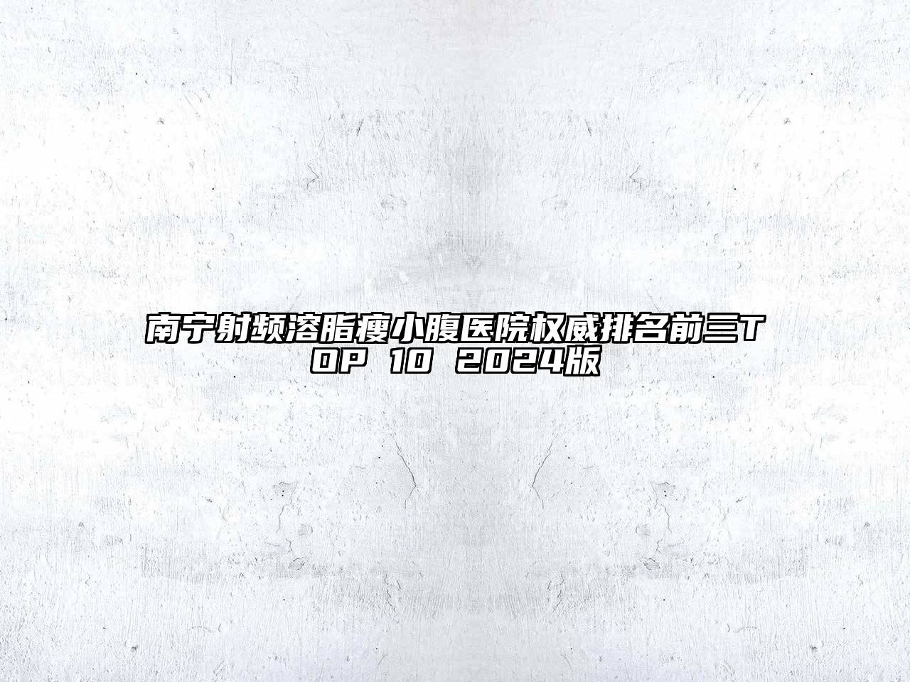 南宁射频溶脂瘦小腹医院权威排名前三TOP 10 2024版