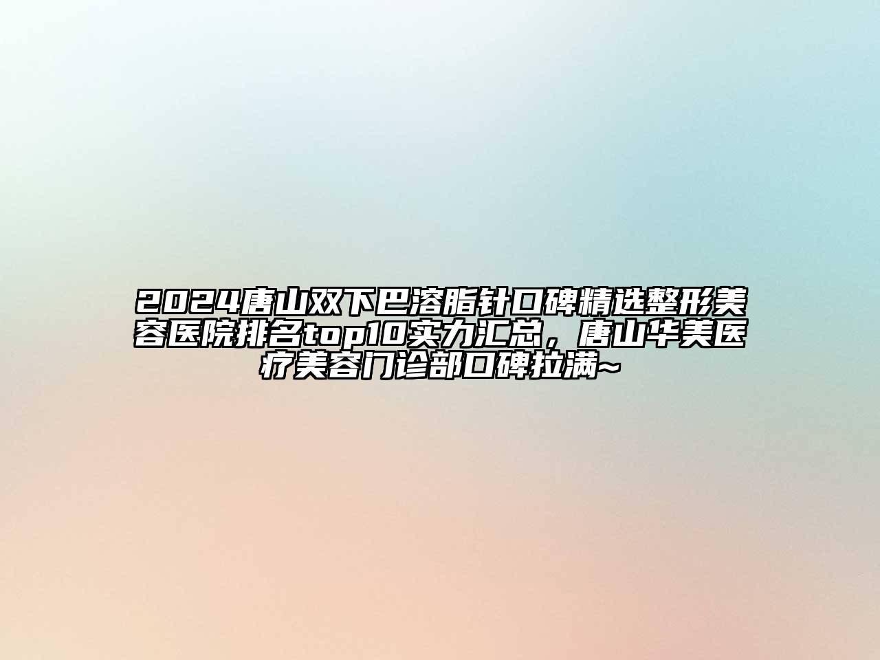 2024唐山双下巴溶脂针口碑精选整形美容医院排名top10实力汇总，唐山华美医疗美容门诊部口碑拉满~
