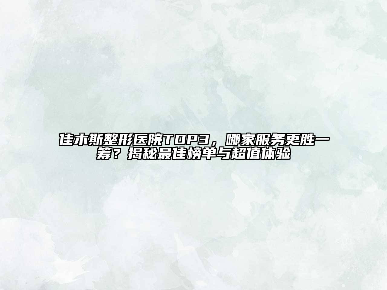佳木斯整形医院TOP3，哪家服务更胜一筹？揭秘最佳榜单与超值体验