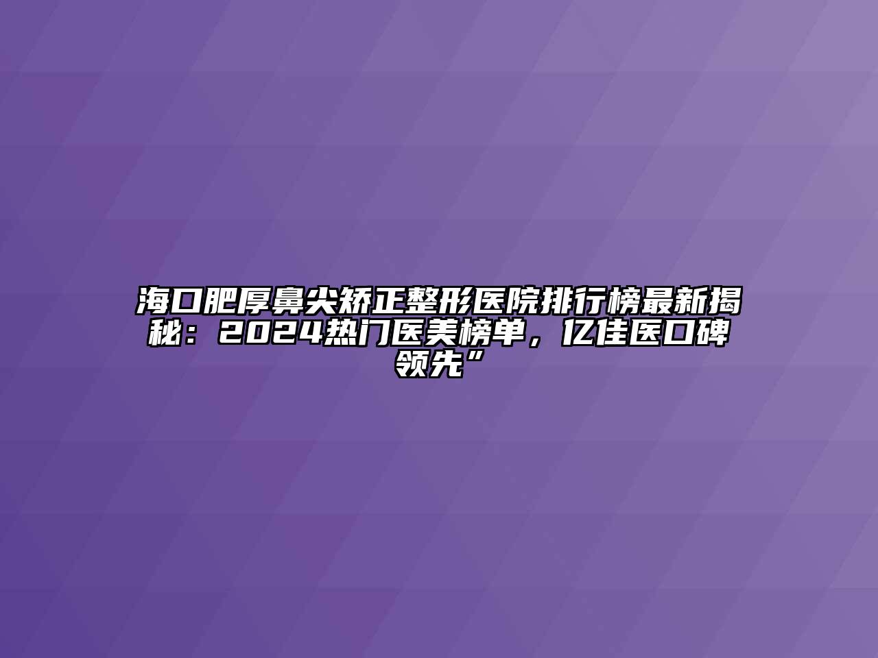 海口肥厚鼻尖矫正整形医院排行榜最新揭秘：2024热门医美榜单，亿佳医口碑领先”